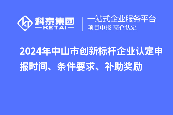 2024年中山市創(chuàng  )新標桿企業(yè)認定申報時(shí)間、條件要求、補助獎勵