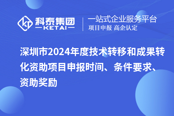 深圳市2024年度技術(shù)轉(zhuǎn)移和成果轉(zhuǎn)化資助<a href=http://m.qiyeqqexmail.cn/shenbao.html target=_blank class=infotextkey>項(xiàng)目申報(bào)</a>時(shí)間、條件要求、資助獎(jiǎng)勵(lì)