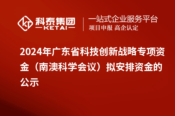 2024年廣東省科技創(chuàng)新戰(zhàn)略專項資金（南澳科學會議）擬安排資金的公示