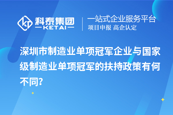 深圳市制造業(yè)單項(xiàng)冠軍企業(yè)與國(guó)家級(jí)制造業(yè)單項(xiàng)冠軍的扶持政策有何不同？