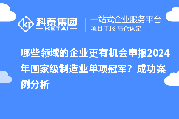 哪些領(lǐng)域的企業(yè)更有機(jī)會(huì)申報(bào)2024年國(guó)家級(jí)制造業(yè)單項(xiàng)冠軍？成功案例分析