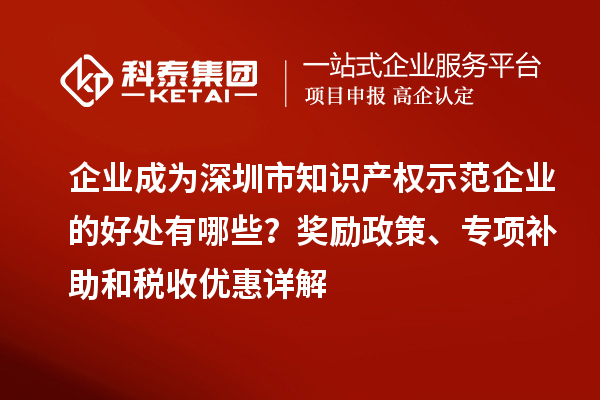 企業(yè)成為深圳市知識產(chǎn)權(quán)示范企業(yè)的好處有哪些？獎勵政策、專項補助和稅收優(yōu)惠詳解