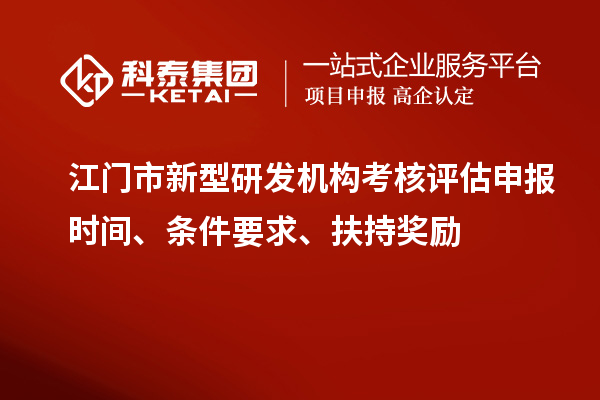 江門市新型研發(fā)機構(gòu)考核評估申報時間、條件要求、扶持獎勵