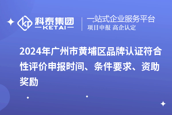 2024年廣州市黃埔區(qū)品牌認證符合性評價申報時間、條件要求、資助獎勵