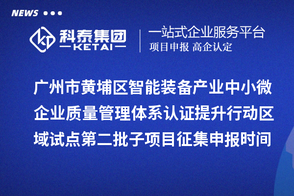 廣州市黃埔區(qū)智能裝備產(chǎn)業(yè)中小微企業(yè)質(zhì)量管理體系認(rèn)證提升行動(dòng)區(qū)域試點(diǎn)第二批子項(xiàng)目征集申報(bào)時(shí)間、條件要求、扶持獎(jiǎng)勵(lì)