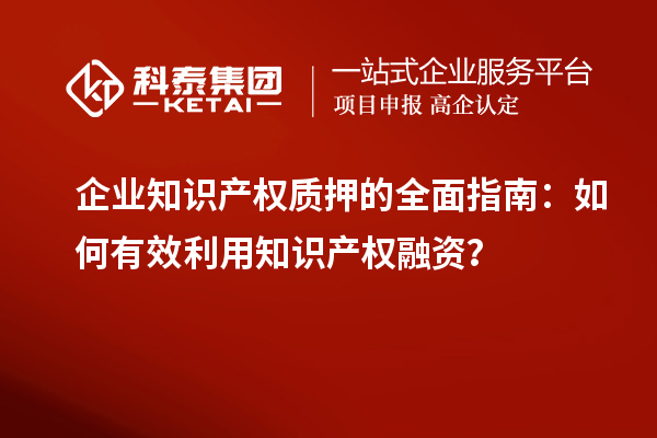  企業(yè)知識產(chǎn)權(quán)質(zhì)押的全面指南：如何有效利用知識產(chǎn)權(quán)融資？