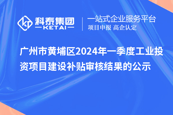 廣州市黃埔區(qū)2024年一季度工業(yè)投資項目建設(shè)補(bǔ)貼審核結(jié)果的公示