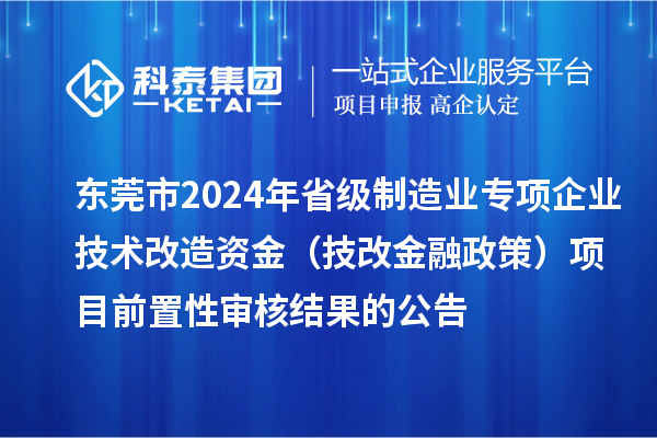 東莞市2024年省級制造業(yè)專項企業(yè)技術(shù)改造資金（技改金融政策）項目前置性審核結(jié)果的公告