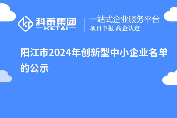 陽(yáng)江市2024年創(chuàng  )新型中小企業(yè)名單的公示