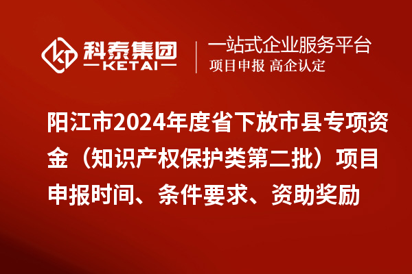 陽(yáng)江市2024年度省下放市縣專(zhuān)項資金（知識產(chǎn)權保護類(lèi)第二批）<a href=http://m.qiyeqqexmail.cn/shenbao.html target=_blank class=infotextkey>項目申報</a>時(shí)間、條件要求、資助獎勵