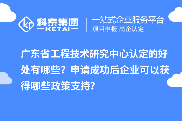 廣東<a href=http://m.qiyeqqexmail.cn/fuwu/gongchengzhongxin.html target=_blank class=infotextkey>省工程技術(shù)研究中心認定</a>的好處有哪些？申請成功后企業(yè)可以獲得哪些政策支持？