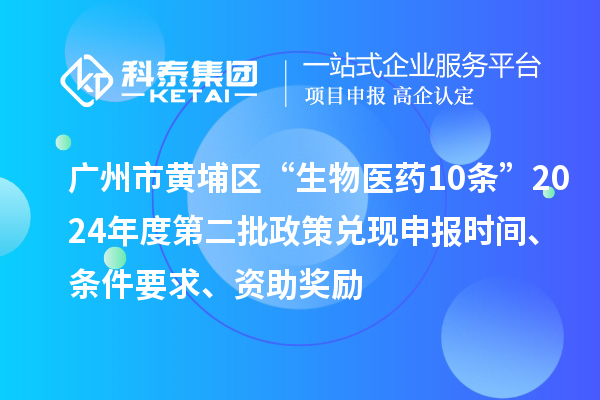 廣州市黃埔區(qū)“生物醫(yī)藥10條”2024年度第二批政策兌現(xiàn)申報(bào)時(shí)間、條件要求、資助獎(jiǎng)勵(lì)