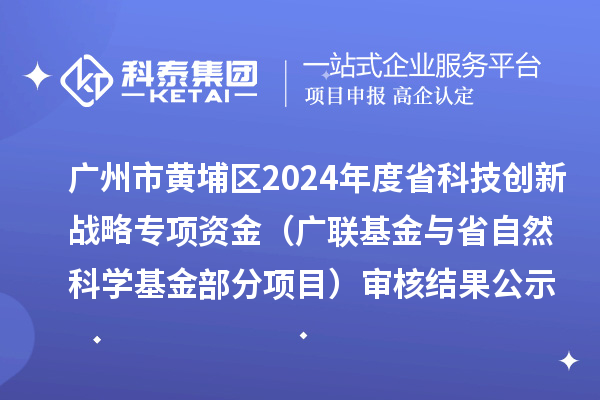 廣州市黃埔區(qū)2024年度省科技創(chuàng)新戰(zhàn)略專項(xiàng)資金（廣聯(lián)基金與省自然科學(xué)基金部分項(xiàng)目） 審核結(jié)果公示