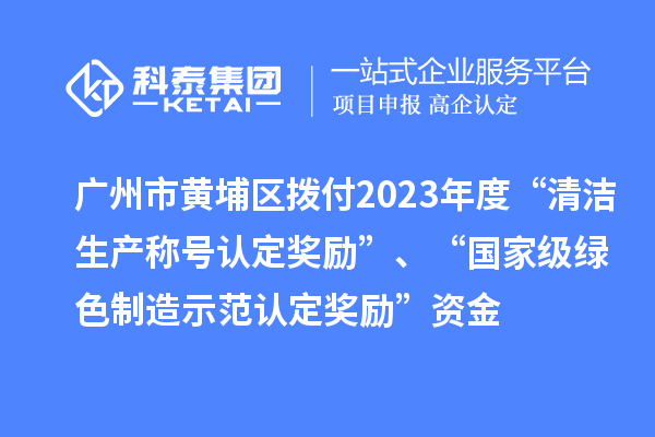 廣州市黃埔區(qū)撥付2023年度“清潔生產(chǎn)稱(chēng)號(hào)認(rèn)定獎(jiǎng)勵(lì)”、“國(guó)家級(jí)綠色制造示范認(rèn)定獎(jiǎng)勵(lì)”資金