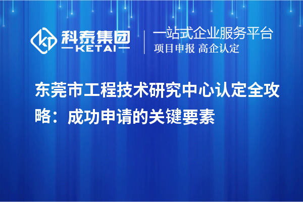 東莞市工程技術(shù)研究中心認(rèn)定全攻略：成功申請的關(guān)鍵要素