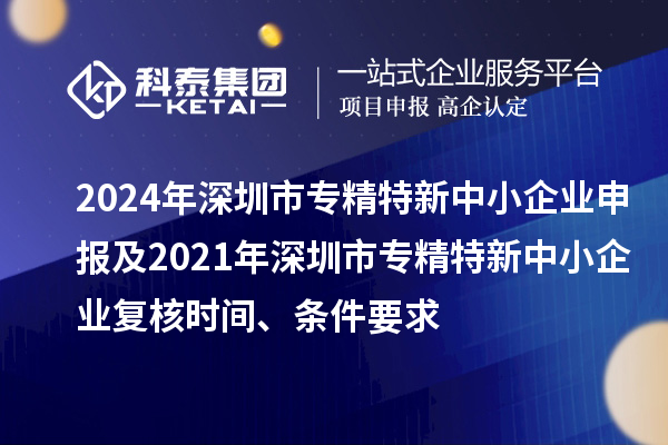 2024年深圳市專精特新中小企業(yè)申報及2021年深圳市專精特新中小企業(yè)復(fù)核時間、條件要求