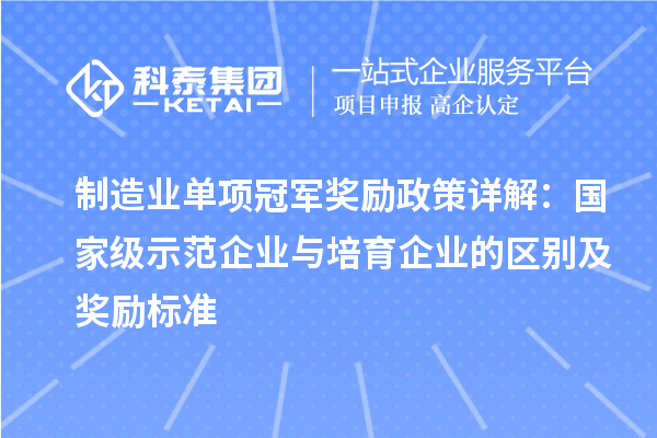 制造業(yè)單項(xiàng)冠軍獎(jiǎng)勵(lì)政策詳解：國(guó)家級(jí)示范企業(yè)與培育企業(yè)的區(qū)別及獎(jiǎng)勵(lì)標(biāo)準(zhǔn)