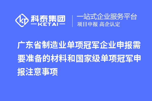 廣東省制造業(yè)單項(xiàng)冠軍企業(yè)申報(bào)需要準(zhǔn)備的材料和國(guó)家級(jí)單項(xiàng)冠軍申報(bào)注意事項(xiàng)