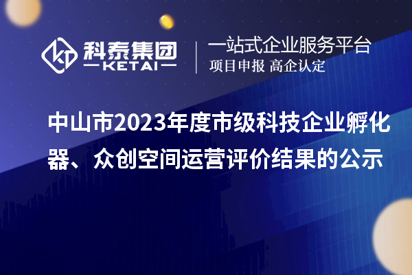 中山市2023年度市級(jí)科技企業(yè)孵化器、眾創(chuàng)空間運(yùn)營評(píng)價(jià)結(jié)果的公示