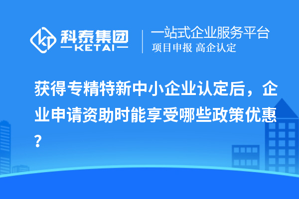 獲得專精特新中小企業(yè)認(rèn)定后，企業(yè)申請資助時能享受哪些政策優(yōu)惠？