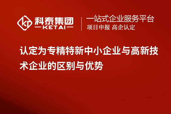 認(rèn)定為專精特新中小企業(yè)與高新技術(shù)企業(yè)的區(qū)別與優(yōu)勢