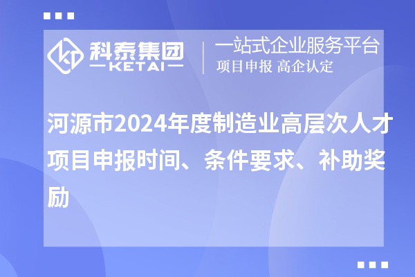 河源市2024年度制造業(yè)高層次人才項(xiàng)目申報(bào)時(shí)間、條件要求、補(bǔ)助獎(jiǎng)勵(lì)