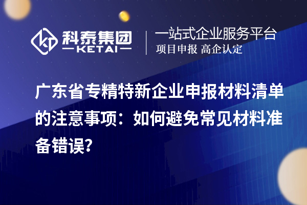 廣東省專精特新企業(yè)申報材料清單的注意事項：如何避免常見材料準(zhǔn)備錯誤？