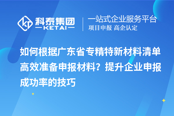 如何根據(jù)廣東省專精特新材料清單高效準(zhǔn)備申報(bào)材料？提升企業(yè)申報(bào)成功率的技巧