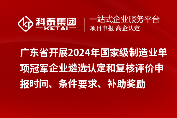 廣東省開展2024年國家級(jí)制造業(yè)單項(xiàng)冠軍企業(yè)遴選認(rèn)定和復(fù)核評(píng)價(jià)申報(bào)時(shí)間、條件要求、補(bǔ)助獎(jiǎng)勵(lì)