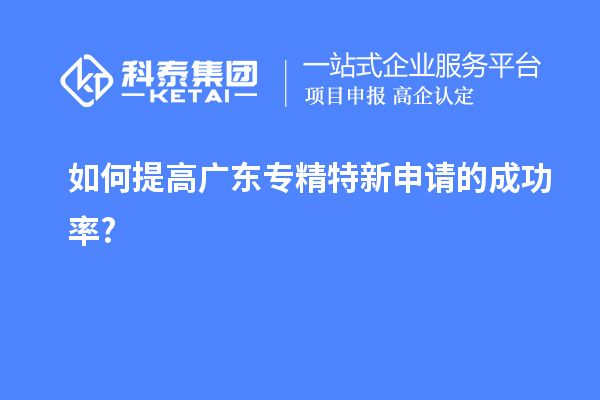 如何提高廣東專(zhuān)精特新申請的成功率?