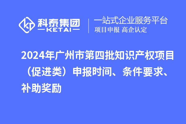 2024年廣州市第四批知識產(chǎn)權(quán)項目（促進類）申報時間、條件要求、補助獎勵