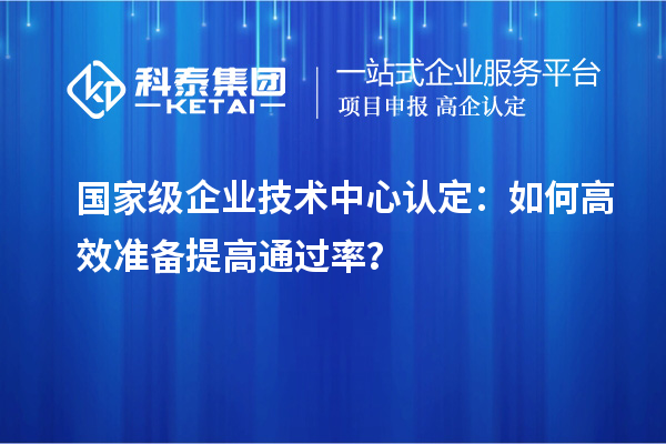  國家級企業(yè)技術中心認定：如何高效準備提高通過率？