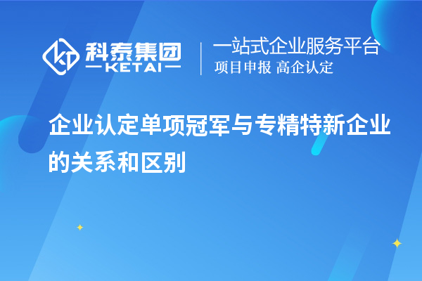 企業(yè)認(rèn)定單項(xiàng)冠軍與專精特新企業(yè)的關(guān)系和區(qū)別