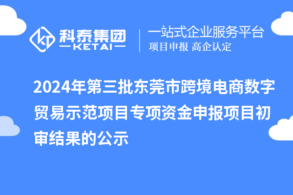 2024年第三批東莞市跨境電商數字貿易示范項目專(zhuān)項資金申報項目初審結果的公示