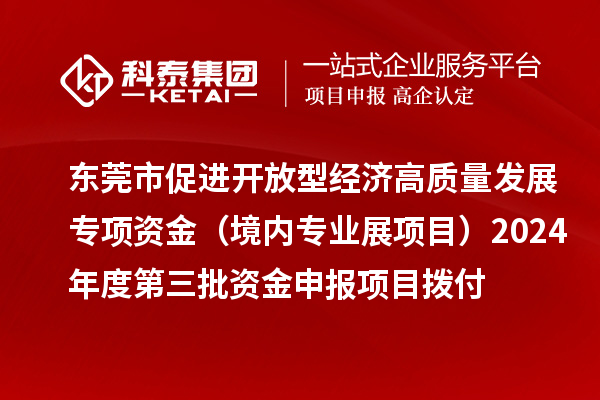 東莞市促進開放型經(jīng)濟高質(zhì)量發(fā)展專項資金（境內(nèi)專業(yè)展項目）2024年度第三批資金申報項目撥付