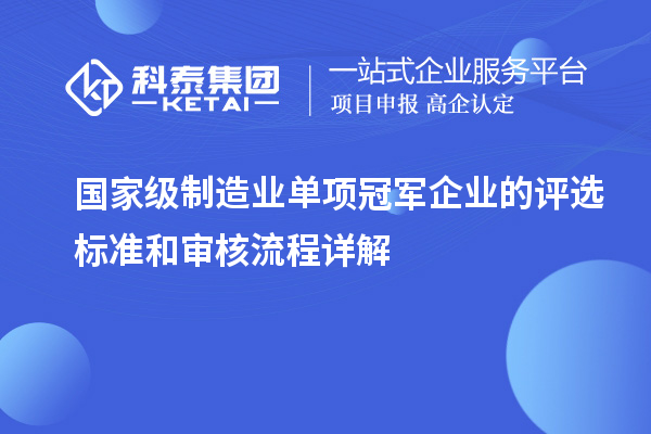 國家級制造業(yè)單項(xiàng)冠軍企業(yè)的評選標(biāo)準(zhǔn)和審核流程詳解