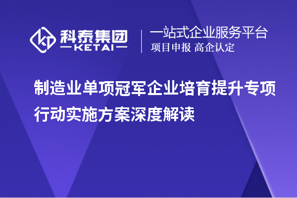 制造業(yè)單項(xiàng)冠軍企業(yè)培育提升專項(xiàng)行動(dòng)實(shí)施方案深度解讀