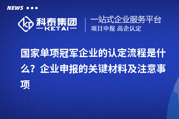 國家單項(xiàng)冠軍企業(yè)的認(rèn)定流程是什么？企業(yè)申報(bào)的關(guān)鍵材料及注意事項(xiàng)