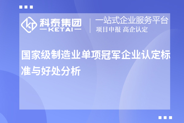 國家級制造業(yè)單項(xiàng)冠軍企業(yè)認(rèn)定標(biāo)準(zhǔn)與好處分析