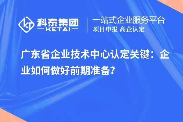 廣東省企業(yè)技術(shù)中心認定關(guān)鍵：企業(yè)如何做好前期準備？