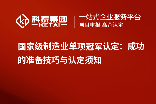 國家級制造業(yè)單項(xiàng)冠軍認(rèn)定：成功的準(zhǔn)備技巧與認(rèn)定須知