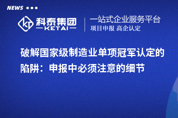 破解國家級制造業(yè)單項(xiàng)冠軍認(rèn)定的陷阱：申報(bào)中必須注意的細(xì)節(jié)