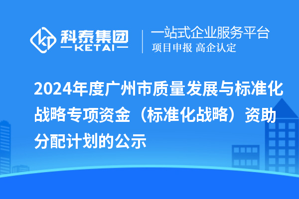 2024年度廣州市質(zhì)量發(fā)展與標準化戰略專(zhuān)項資金（標準化戰略）資助分配計劃的公示