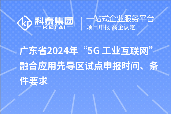 廣東省2024年“5G+工業(yè)互聯(lián)網(wǎng)”融合應(yīng)用先導(dǎo)區(qū)試點申報時間、條件要求