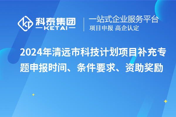 2024年清遠(yuǎn)市科技計(jì)劃項(xiàng)目補(bǔ)充專題申報(bào)時(shí)間、條件要求、資助獎(jiǎng)勵(lì)