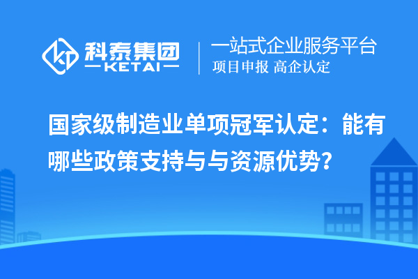 國家級制造業(yè)單項(xiàng)冠軍認(rèn)定：能有哪些政策支持與與資源優(yōu)勢？