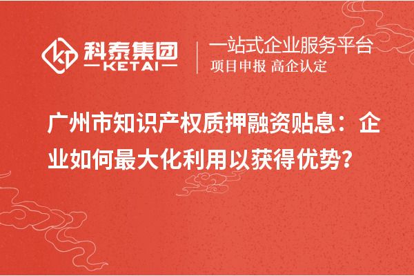 廣州市知識(shí)產(chǎn)權(quán)質(zhì)押融資貼息：企業(yè)如何最大化利用以獲得優(yōu)勢(shì)？