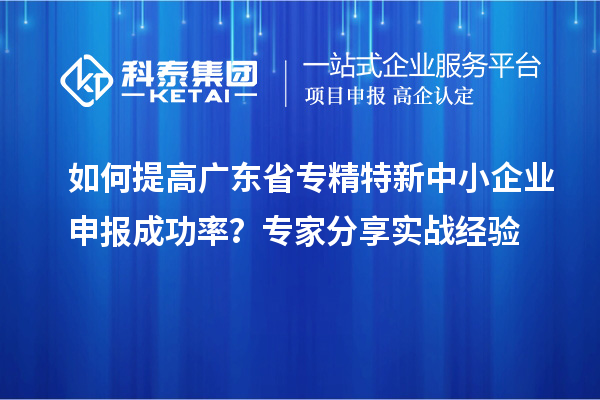 如何提高廣東省專精特新中小企業(yè)申報(bào)成功率？專家分享實(shí)戰(zhàn)經(jīng)驗(yàn)