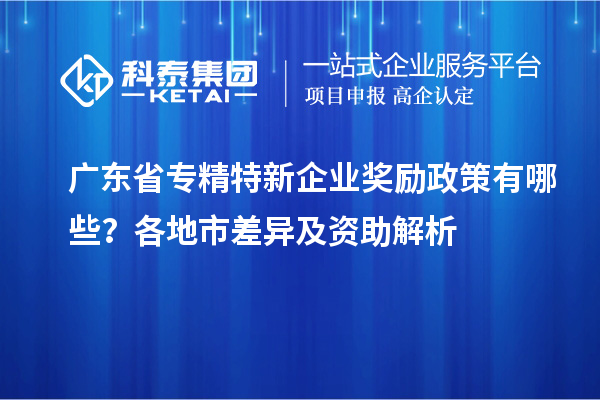 廣東省專(zhuān)精特新企業(yè)獎勵政策有哪些？各地市差異及資助解析