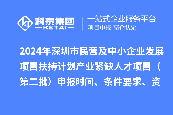 2024年深圳市民營(yíng)及中小企業(yè)發(fā)展項目扶持計劃產(chǎn)業(yè)緊缺人才項目（第二批）申報時(shí)間、條件要求、資助獎勵